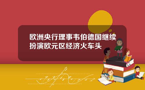 欧洲央行理事韦伯德国继续扮演欧元区经济火车头