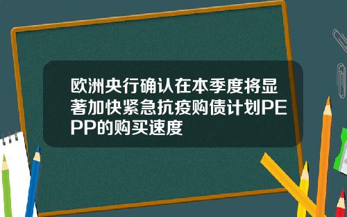 欧洲央行确认在本季度将显著加快紧急抗疫购债计划PEPP的购买速度