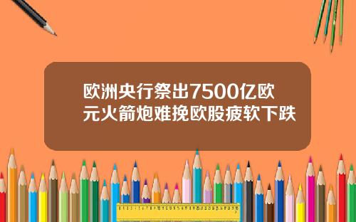 欧洲央行祭出7500亿欧元火箭炮难挽欧股疲软下跌