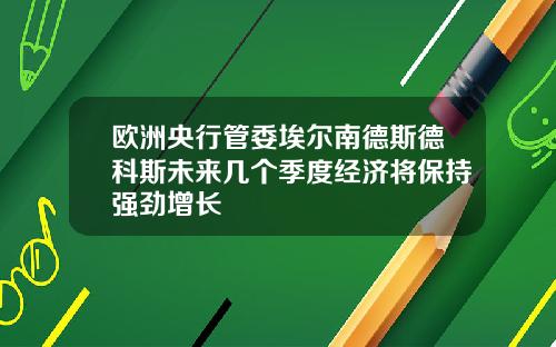 欧洲央行管委埃尔南德斯德科斯未来几个季度经济将保持强劲增长