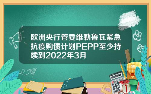 欧洲央行管委维勒鲁瓦紧急抗疫购债计划PEPP至少持续到2022年3月