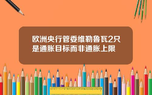 欧洲央行管委维勒鲁瓦2只是通胀目标而非通胀上限