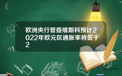 欧洲央行管委维斯科预计2022年欧元区通胀率将低于2