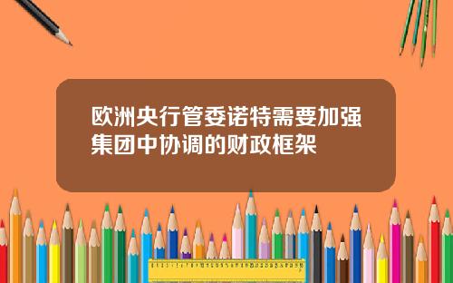 欧洲央行管委诺特需要加强集团中协调的财政框架