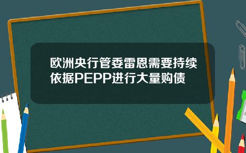 欧洲央行管委雷恩需要持续依据PEPP进行大量购债
