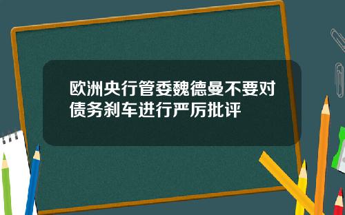 欧洲央行管委魏德曼不要对债务刹车进行严厉批评