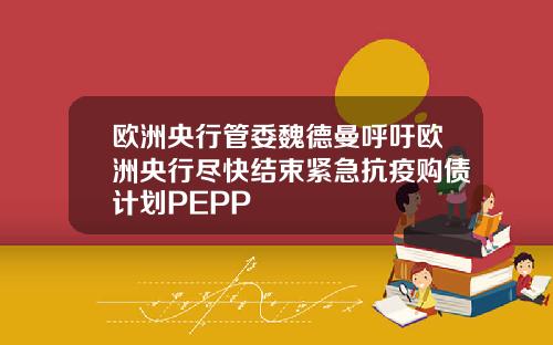欧洲央行管委魏德曼呼吁欧洲央行尽快结束紧急抗疫购债计划PEPP
