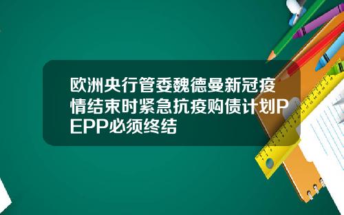 欧洲央行管委魏德曼新冠疫情结束时紧急抗疫购债计划PEPP必须终结