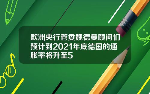 欧洲央行管委魏德曼顾问们预计到2021年底德国的通胀率将升至5