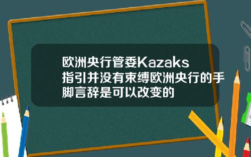 欧洲央行管委Kazaks指引并没有束缚欧洲央行的手脚言辞是可以改变的
