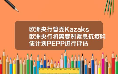 欧洲央行管委Kazaks欧洲央行将需要对紧急抗疫购债计划PEPP进行评估