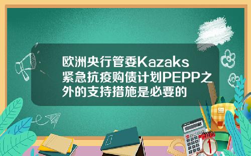 欧洲央行管委Kazaks紧急抗疫购债计划PEPP之外的支持措施是必要的