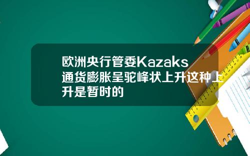 欧洲央行管委Kazaks通货膨胀呈驼峰状上升这种上升是暂时的