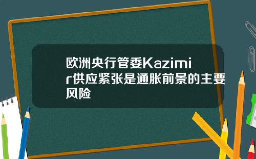 欧洲央行管委Kazimir供应紧张是通胀前景的主要风险