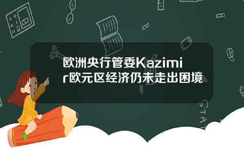 欧洲央行管委Kazimir欧元区经济仍未走出困境