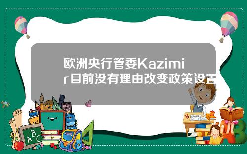 欧洲央行管委Kazimir目前没有理由改变政策设置