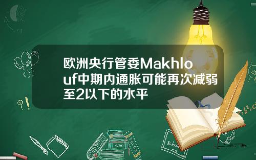 欧洲央行管委Makhlouf中期内通胀可能再次减弱至2以下的水平