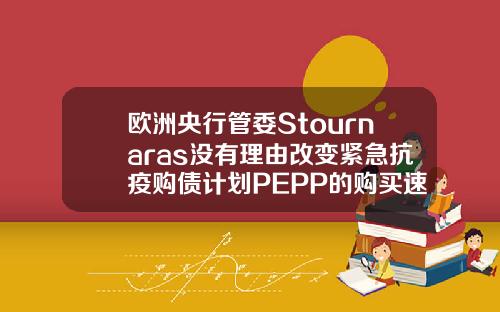 欧洲央行管委Stournaras没有理由改变紧急抗疫购债计划PEPP的购买速度