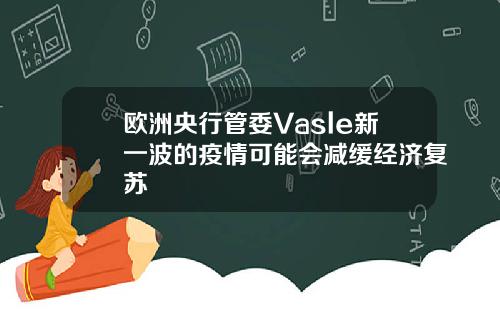 欧洲央行管委Vasle新一波的疫情可能会减缓经济复苏