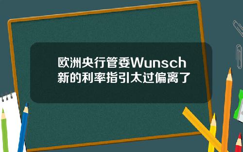 欧洲央行管委Wunsch新的利率指引太过偏离了
