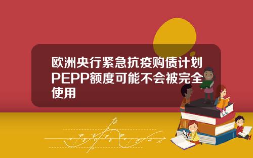 欧洲央行紧急抗疫购债计划PEPP额度可能不会被完全使用
