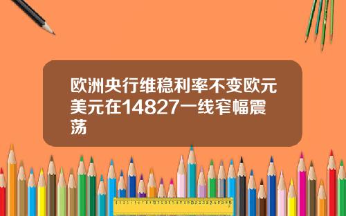欧洲央行维稳利率不变欧元美元在14827一线窄幅震荡