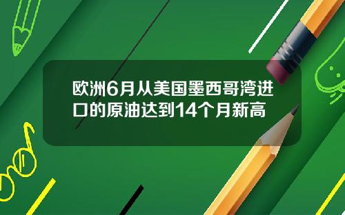 欧洲6月从美国墨西哥湾进口的原油达到14个月新高