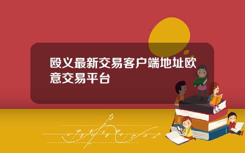 殴义最新交易客户端地址欧意交易平台