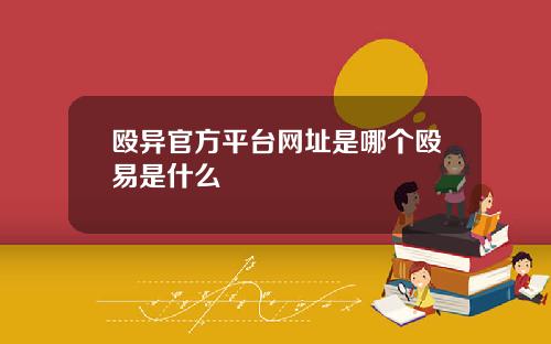 殴异官方平台网址是哪个殴易是什么