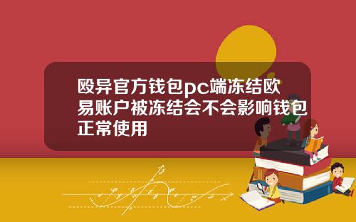 殴异官方钱包pc端冻结欧易账户被冻结会不会影响钱包正常使用