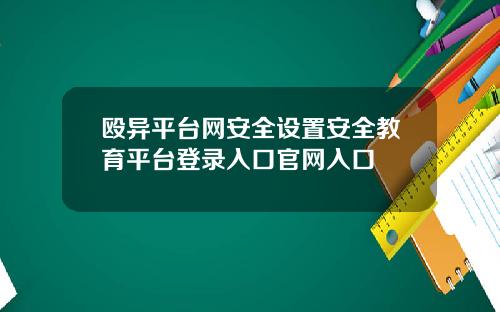 殴异平台网安全设置安全教育平台登录入口官网入口