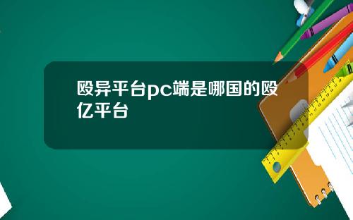 殴异平台pc端是哪国的殴亿平台