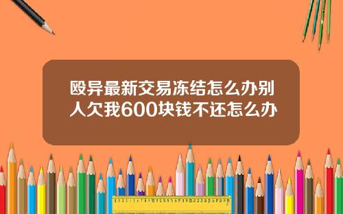 殴异最新交易冻结怎么办别人欠我600块钱不还怎么办