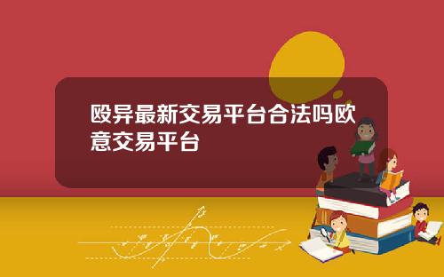 殴异最新交易平台合法吗欧意交易平台