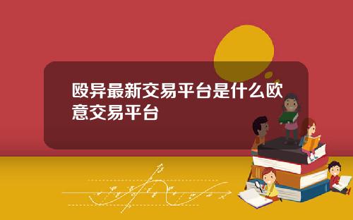 殴异最新交易平台是什么欧意交易平台