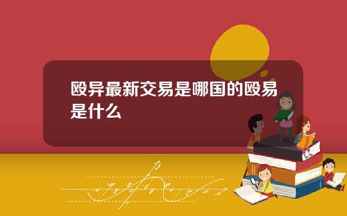 殴异最新交易是哪国的殴易是什么