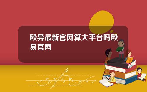 殴异最新官网算大平台吗殴易官网