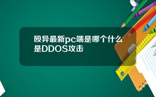 殴异最新pc端是哪个什么是DDOS攻击