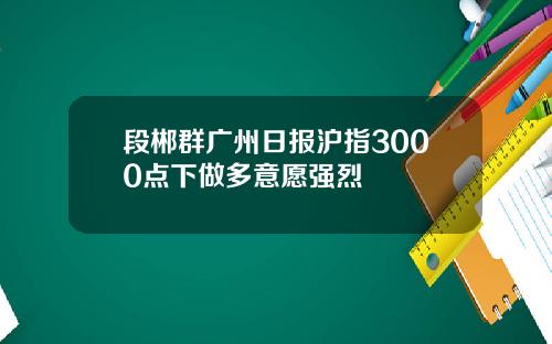 段郴群广州日报沪指3000点下做多意愿强烈