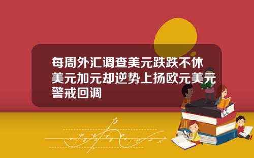 每周外汇调查美元跌跌不休美元加元却逆势上扬欧元美元警戒回调
