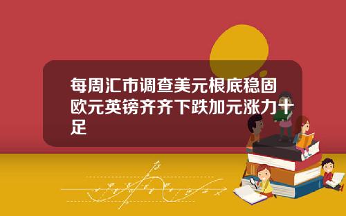 每周汇市调查美元根底稳固欧元英镑齐齐下跌加元涨力十足