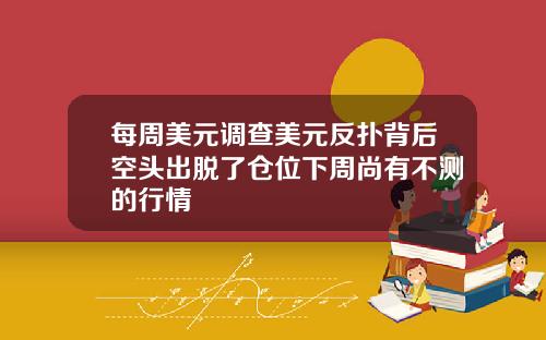 每周美元调查美元反扑背后空头出脱了仓位下周尚有不测的行情