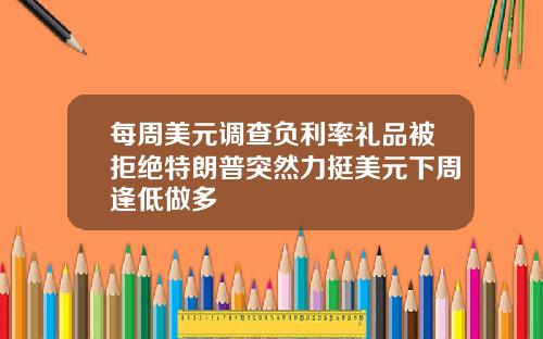 每周美元调查负利率礼品被拒绝特朗普突然力挺美元下周逢低做多