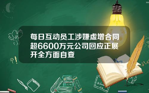 每日互动员工涉嫌虚增合同超6600万元公司回应正展开全方面自查