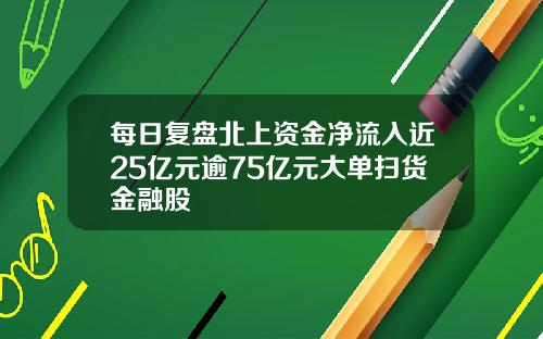 每日复盘北上资金净流入近25亿元逾75亿元大单扫货金融股