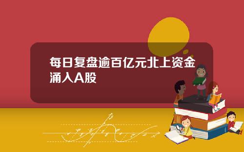 每日复盘逾百亿元北上资金涌入A股