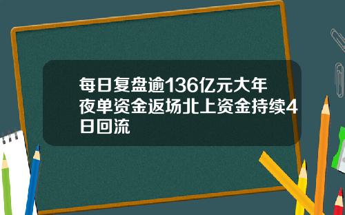 每日复盘逾136亿元大年夜单资金返场北上资金持续4日回流