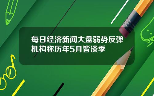 每日经济新闻大盘弱势反弹机构称历年5月皆淡季