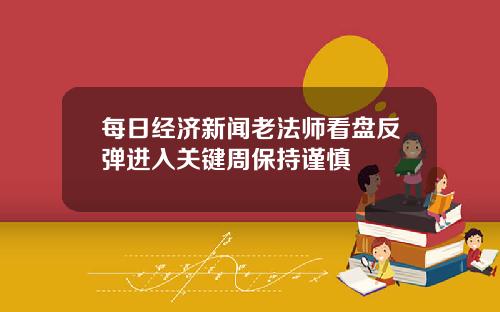 每日经济新闻老法师看盘反弹进入关键周保持谨慎