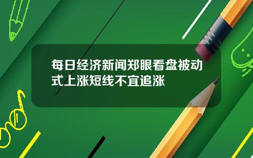 每日经济新闻郑眼看盘被动式上涨短线不宜追涨